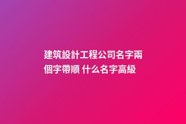 建筑設計工程公司名字兩個字帶順 什么名字高級-第1張-公司起名-玄機派